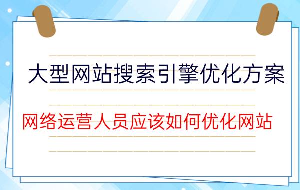 大型网站搜索引擎优化方案 网络运营人员应该如何优化网站？